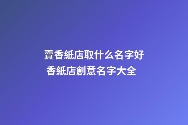 賣香紙店取什么名字好 香紙店創意名字大全-第1張-店鋪起名-玄機派